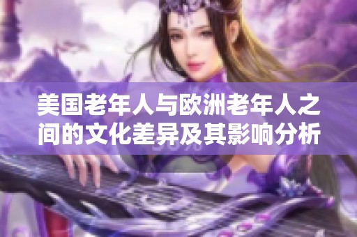 美国老年人与欧洲老年人之间的文化差异及其影响分析
