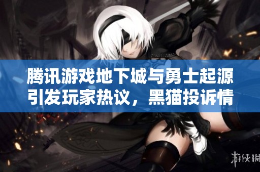 腾讯游戏地下城与勇士起源引发玩家热议，黑猫投诉情况分析