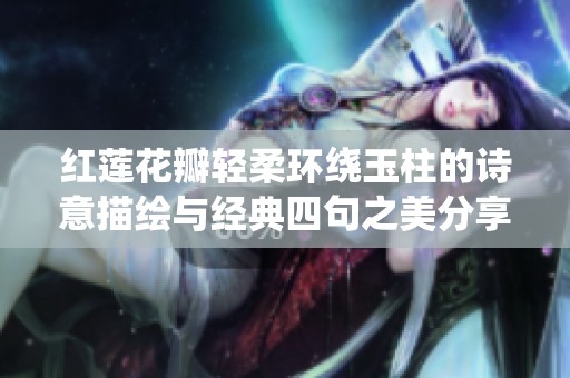 红莲花瓣轻柔环绕玉柱的诗意描绘与经典四句之美分享