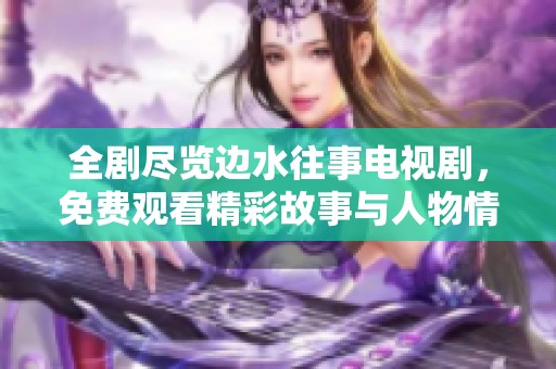 全剧尽览边水往事电视剧，免费观看精彩故事与人物情感交织之旅