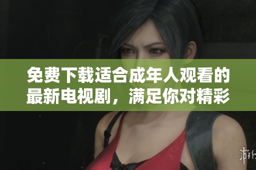 免费下载适合成年人观看的最新电视剧，满足你对精彩剧集的期待