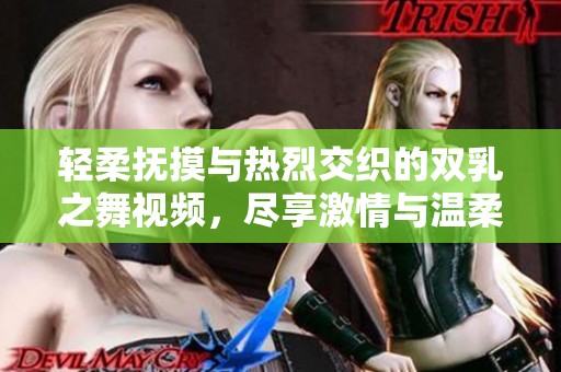 轻柔抚摸与热烈交织的双乳之舞视频，尽享激情与温柔的交响曲