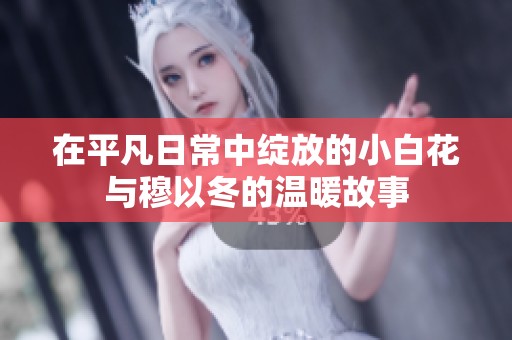 在平凡日常中绽放的小白花与穆以冬的温暖故事