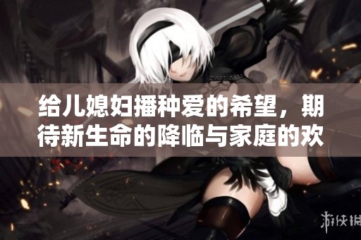 给儿媳妇播种爱的希望，期待新生命的降临与家庭的欢笑