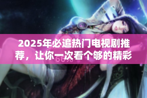 2025年必追热门电视剧推荐，让你一次看个够的精彩佳作汇总