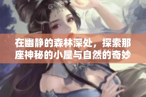在幽静的森林深处，探索那座神秘的小屋与自然的奇妙邂逅
