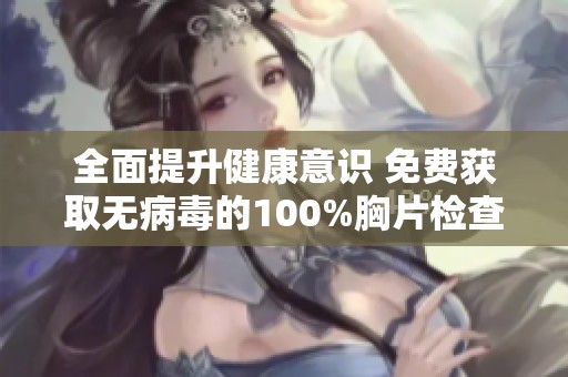 全面提升健康意识 免费获取无病毒的100%胸片检查服务
