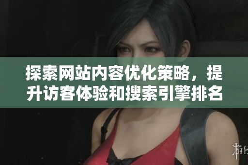 探索网站内容优化策略，提升访客体验和搜索引擎排名的有效方法
