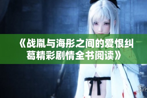 《战胤与海彤之间的爱恨纠葛精彩剧情全书阅读》