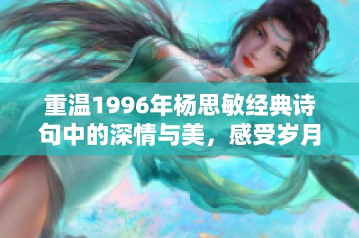 重温1996年杨思敏经典诗句中的深情与美，感受岁月静好的心灵抚慰