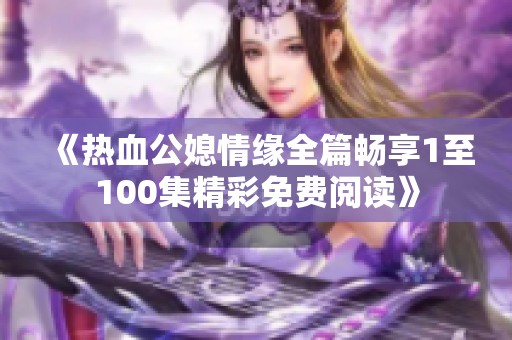 《热血公媳情缘全篇畅享1至100集精彩免费阅读》