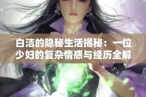 白洁的隐秘生活揭秘：一位少妇的复杂情感与经历全解析