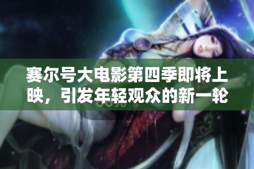 赛尔号大电影第四季即将上映，引发年轻观众的新一轮期待与热议