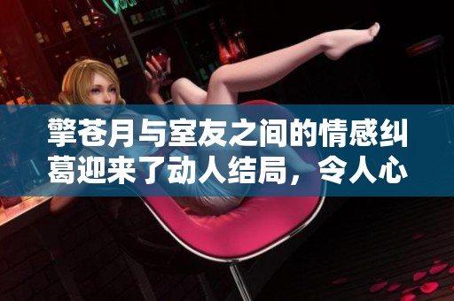 擎苍月与室友之间的情感纠葛迎来了动人结局，令人心潮澎湃