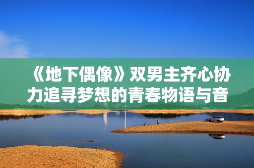 《地下偶像》双男主齐心协力追寻梦想的青春物语与音乐旅程