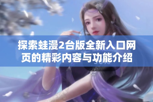 探索蛙漫2台版全新入口网页的精彩内容与功能介绍