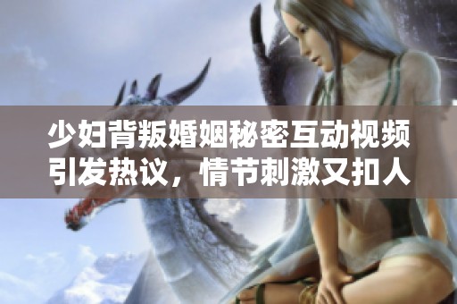 少妇背叛婚姻秘密互动视频引发热议，情节刺激又扣人心弦