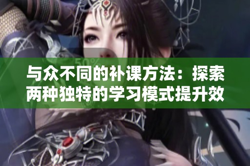 与众不同的补课方法：探索两种独特的学习模式提升效果