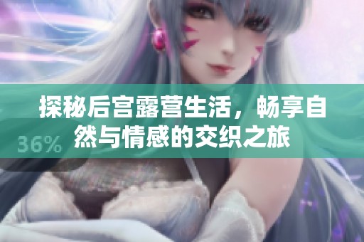 探秘后宫露营生活，畅享自然与情感的交织之旅