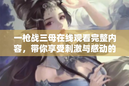 一枪战三母在线观看完整内容，带你享受刺激与感动的电影旅程