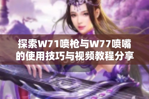 探索W71喷枪与W77喷嘴的使用技巧与视频教程分享