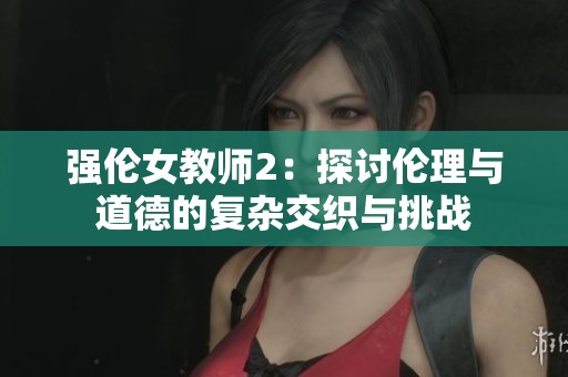 强伦女教师2：探讨伦理与道德的复杂交织与挑战