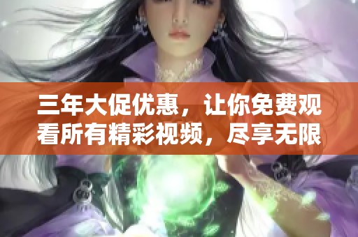 三年大促优惠，让你免费观看所有精彩视频，尽享无限乐趣