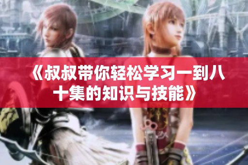《叔叔带你轻松学习一到八十集的知识与技能》