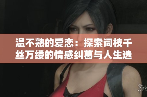 温不熟的爱恋：探索词枝千丝万缕的情感纠葛与人生选择