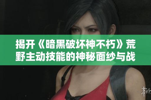 揭开《暗黑破坏神不朽》荒野主动技能的神秘面纱与战略运用