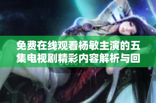 免费在线观看杨敏主演的五集电视剧精彩内容解析与回顾