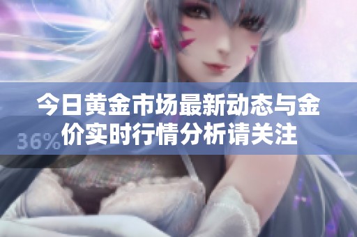 今日黄金市场最新动态与金价实时行情分析请关注