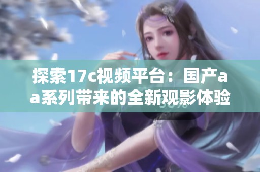 探索17c视频平台：国产aa系列带来的全新观影体验与精彩内容推荐