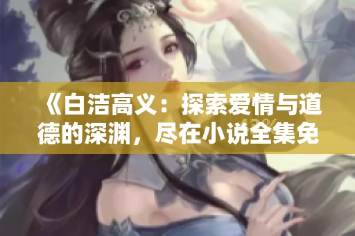 《白洁高义：探索爱情与道德的深渊，尽在小说全集免费阅读》