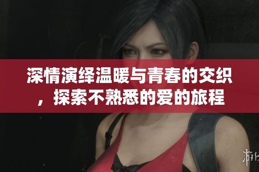 深情演绎温暖与青春的交织，探索不熟悉的爱的旅程