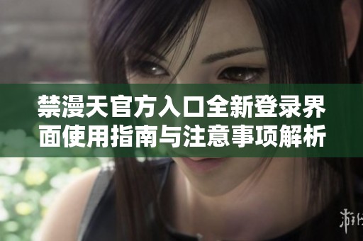 禁漫天官方入口全新登录界面使用指南与注意事项解析