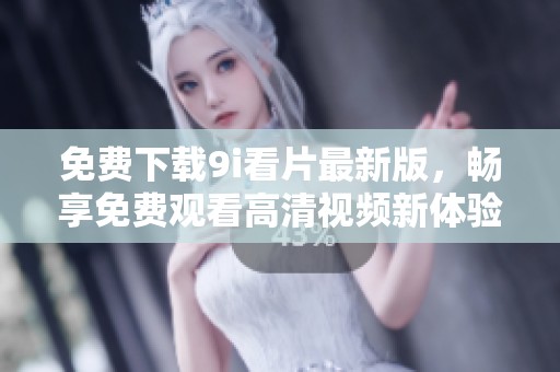免费下载9i看片最新版，畅享免费观看高清视频新体验
