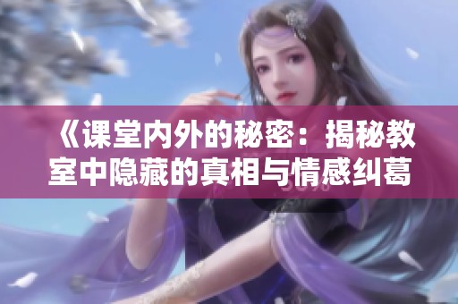 《课堂内外的秘密：揭秘教室中隐藏的真相与情感纠葛》