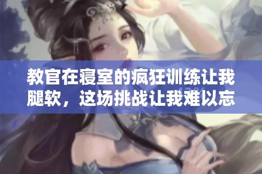 教官在寝室的疯狂训练让我腿软，这场挑战让我难以忘怀