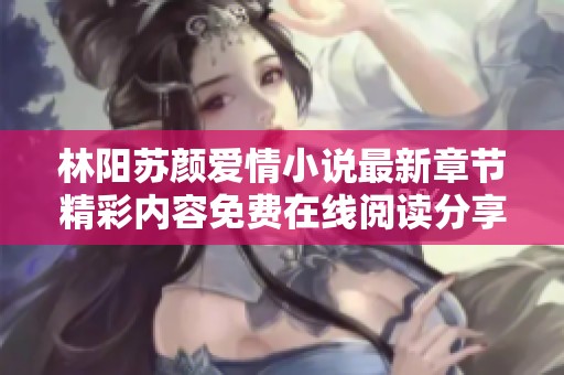 林阳苏颜爱情小说最新章节精彩内容免费在线阅读分享及分析