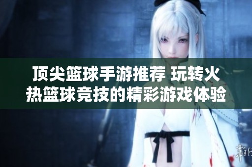 顶尖篮球手游推荐 玩转火热篮球竞技的精彩游戏体验