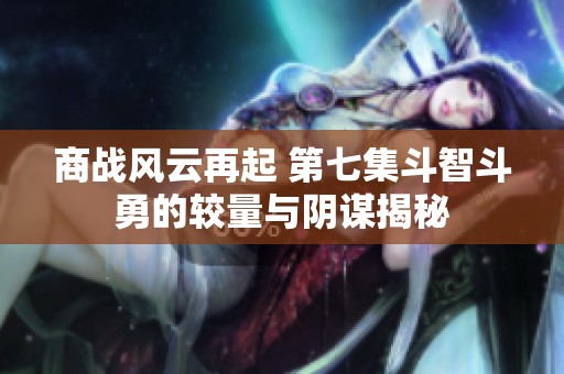 商战风云再起 第七集斗智斗勇的较量与阴谋揭秘