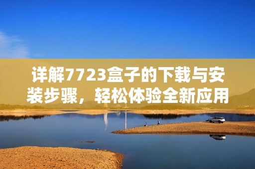 详解7723盒子的下载与安装步骤，轻松体验全新应用功能