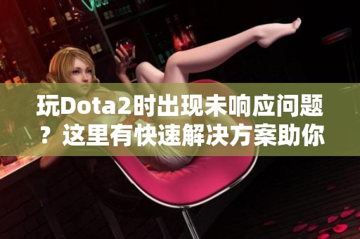 玩Dota2时出现未响应问题？这里有快速解决方案助你畅享游戏！