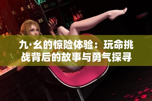 九·幺的惊险体验：玩命挑战背后的故事与勇气探寻