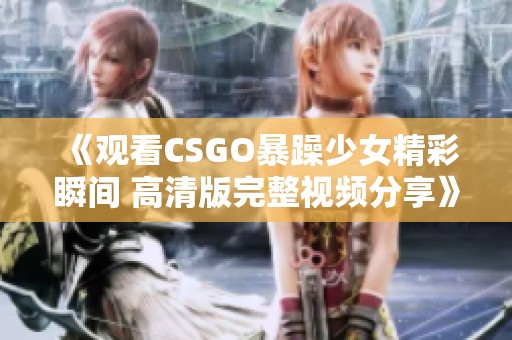 《观看CSGO暴躁少女精彩瞬间 高清版完整视频分享》