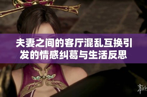 夫妻之间的客厅混乱互换引发的情感纠葛与生活反思
