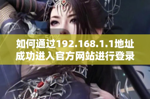 如何通过192.168.1.1地址成功进入官方网站进行登录操作指南