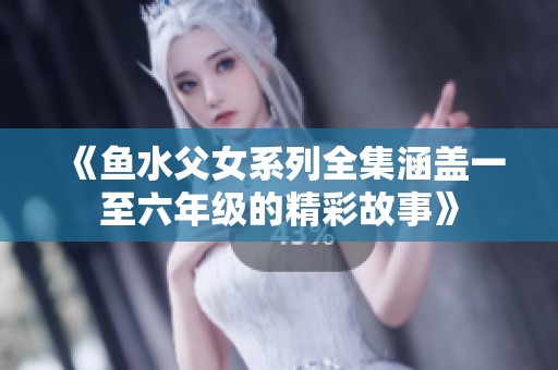 《鱼水父女系列全集涵盖一至六年级的精彩故事》
