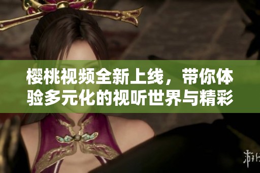 樱桃视频全新上线，带你体验多元化的视听世界与精彩内容
